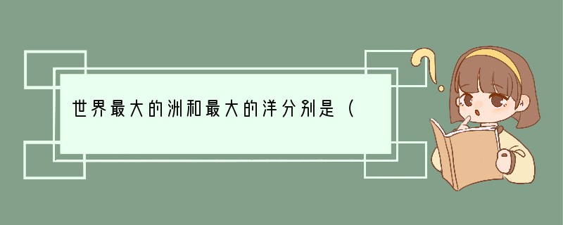 世界最大的洲和最大的洋分别是（　　）A．大洋洲北冰洋B．亚洲太平洋C．非洲太平洋D．